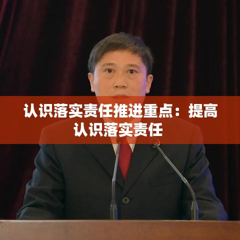 认识落实责任推进重点：提高认识落实责任 