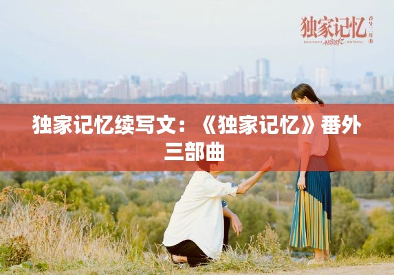 独家记忆续写文：《独家记忆》番外三部曲 