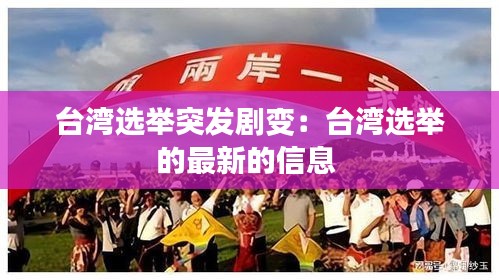台湾选举突发剧变：台湾选举的最新的信息 