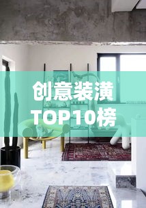 创意装潢TOP10榜单揭晓，引领潮流装饰设计，打造时尚生活空间