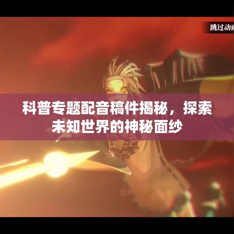 科普专题配音稿件揭秘，探索未知世界的神秘面纱