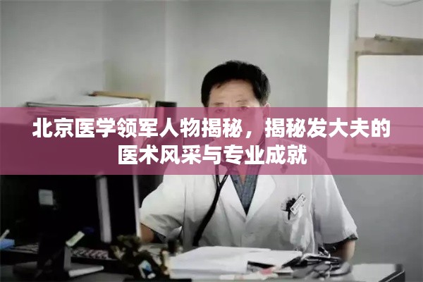北京医学领军人物揭秘，揭秘发大夫的医术风采与专业成就