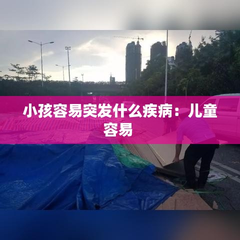 小孩容易突发什么疾病：儿童容易 