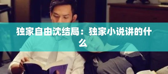 独家自由沈结局：独家小说讲的什么 