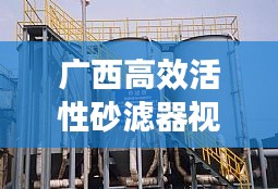 广西高效活性砂滤器视频：活性沙滤池工作原理 