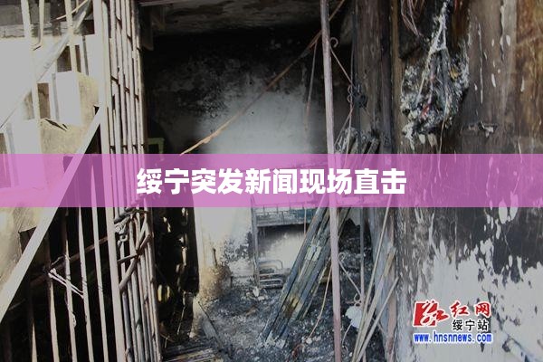 绥宁突发新闻现场直击