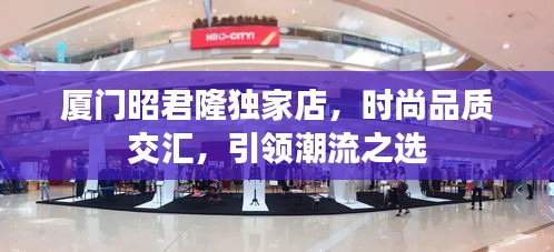 厦门昭君隆独家店，时尚品质交汇，引领潮流之选