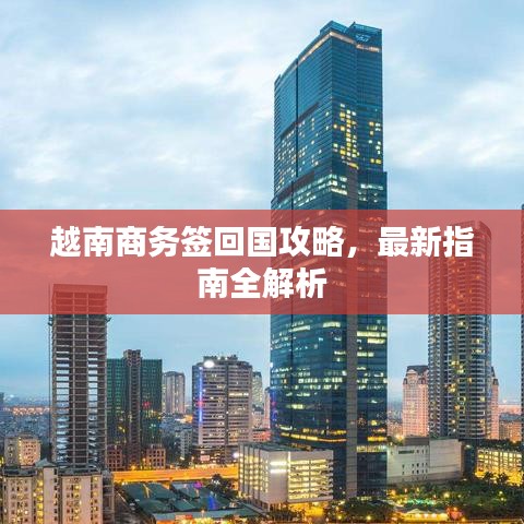 越南商务签回国攻略，最新指南全解析