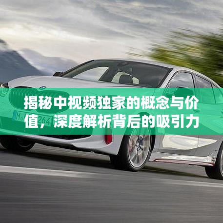 揭秘中视频独家的概念与价值，深度解析背后的吸引力与优势！
