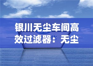银川无尘车间高效过滤器：无尘室高效过滤网工作原理 