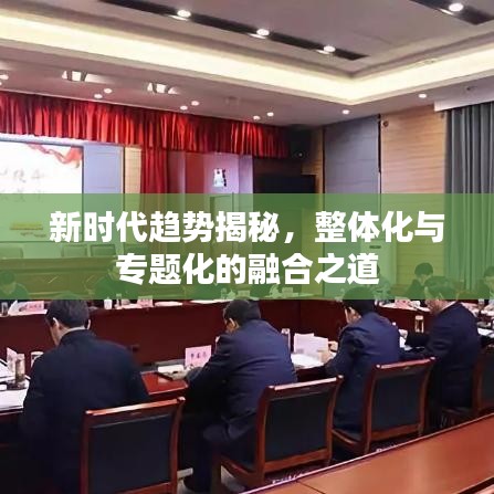 新时代趋势揭秘，整体化与专题化的融合之道