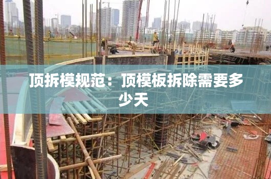 顶拆模规范：顶模板拆除需要多少天 