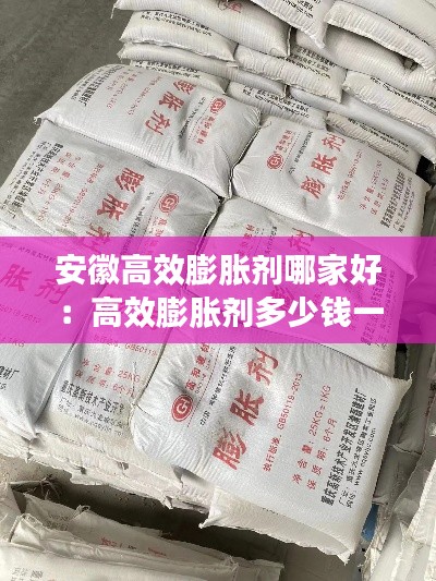 安徽高效膨胀剂哪家好：高效膨胀剂多少钱一吨 