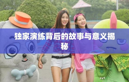 独家演练背后的故事与意义揭秘