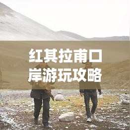 红其拉甫口岸游玩攻略，畅游边境之旅！