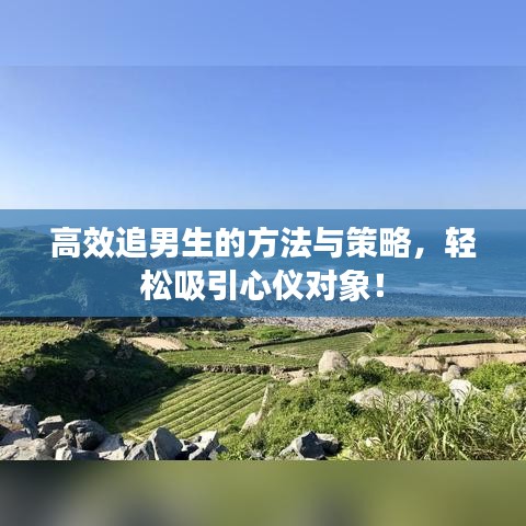 高效追男生的方法与策略，轻松吸引心仪对象！