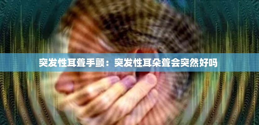 突发性耳聋手颤：突发性耳朵聋会突然好吗 
