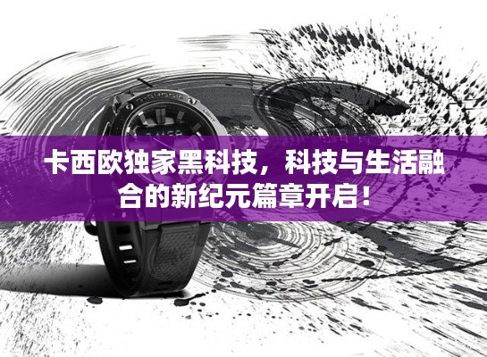 卡西欧独家黑科技，科技与生活融合的新纪元篇章开启！