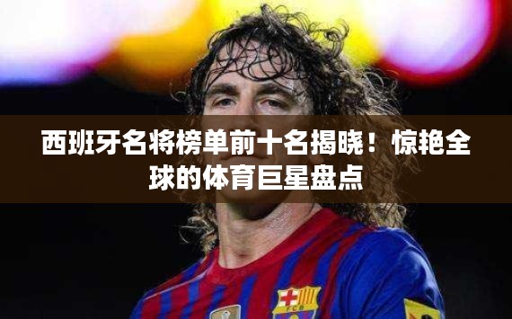 西班牙名将榜单前十名揭晓！惊艳全球的体育巨星盘点