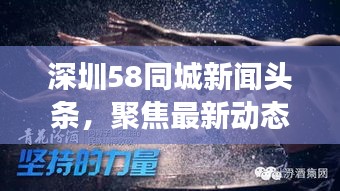 深圳58同城新闻头条，聚焦最新动态，一网打尽深圳大小事