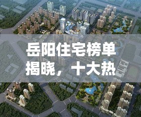 岳阳住宅榜单揭晓，十大热门楼盘排名榜单