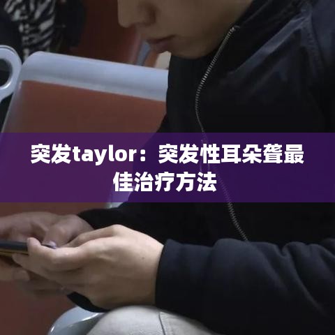 突发taylor：突发性耳朵聋最佳治疗方法 
