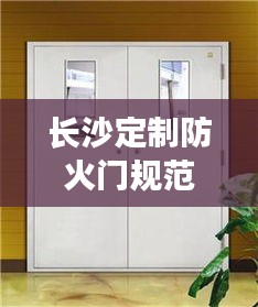 长沙定制防火门规范要求：长沙防火门厂家地址电话图片价格 