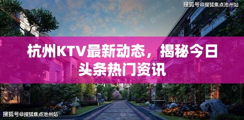 杭州KTV最新动态，揭秘今日头条热门资讯