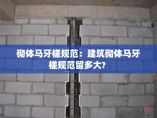 砌体马牙槎规范：建筑砌体马牙槎规范留多大? 