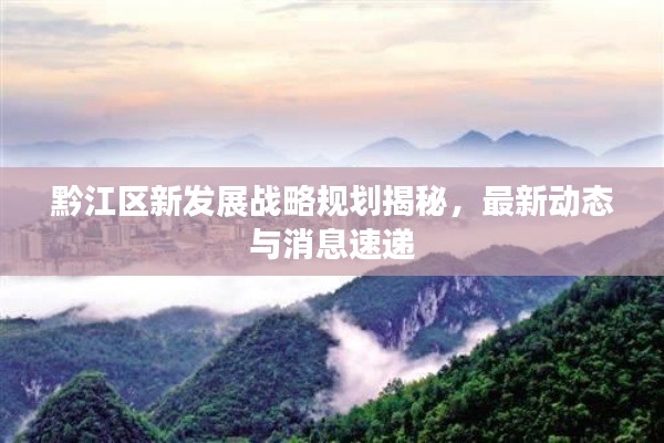 黔江区新发展战略规划揭秘，最新动态与消息速递