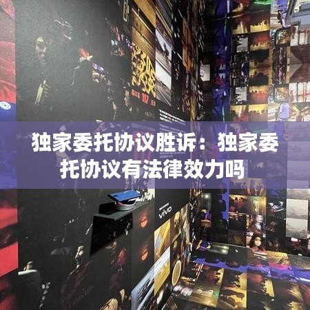 独家委托协议胜诉：独家委托协议有法律效力吗 