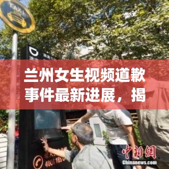 兰州女生视频道歉事件最新进展，揭秘背后的真相！