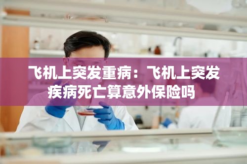 飞机上突发重病：飞机上突发疾病死亡算意外保险吗 
