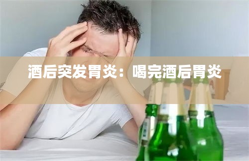 酒后突发胃炎：喝完酒后胃炎 