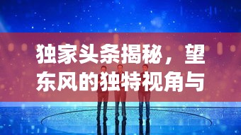 独家头条揭秘，望东风的独特视角与深度洞察揭秘