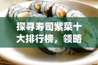 探寻寿司紫菜十大排行榜，领略极致美味之旅