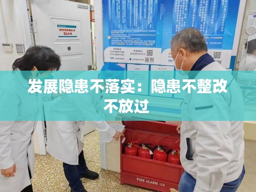 发展隐患不落实：隐患不整改不放过 