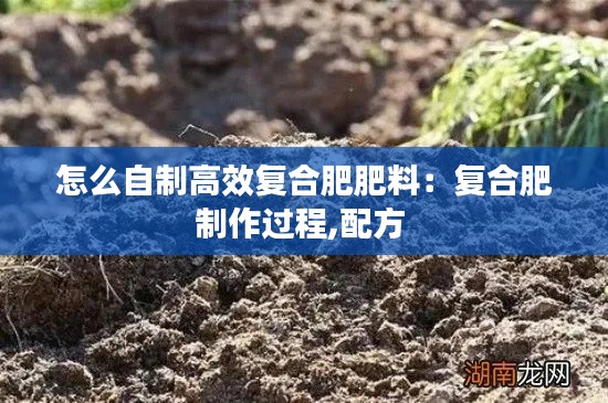 怎么自制高效复合肥肥料：复合肥制作过程,配方 