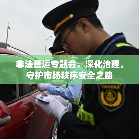 非法营运专题会，深化治理，守护市场秩序安全之路