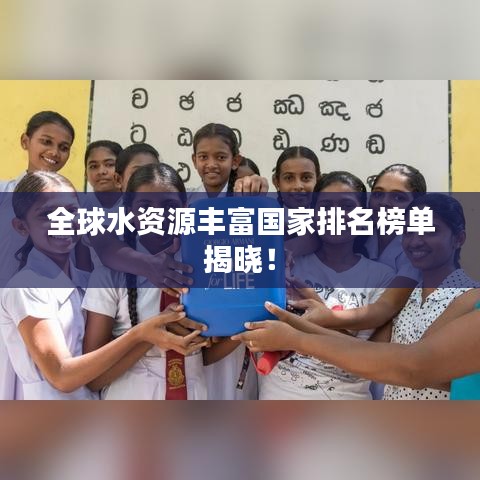 全球水资源丰富国家排名榜单揭晓！