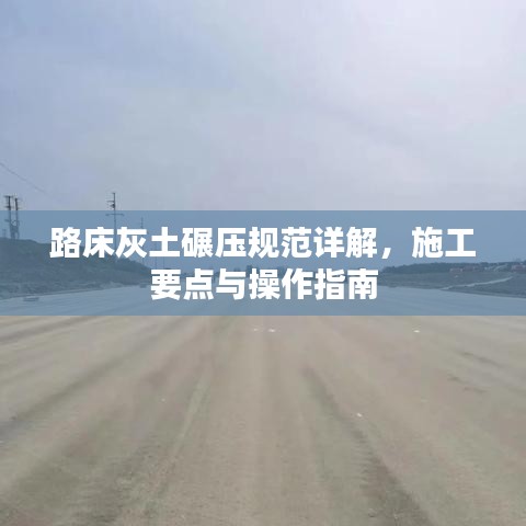 路床灰土碾压规范详解，施工要点与操作指南