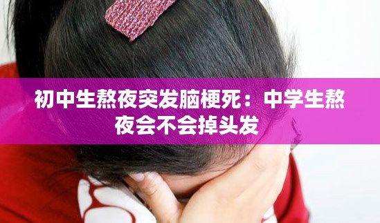 初中生熬夜突发脑梗死：中学生熬夜会不会掉头发 