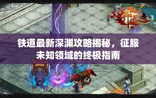 铁道最新深渊攻略揭秘，征服未知领域的终极指南