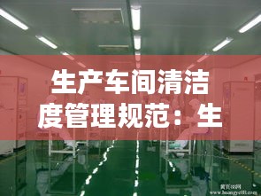 生产车间清洁度管理规范：生产车间清洁生产方案具体 