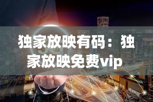 独家放映有码：独家放映免费vip 