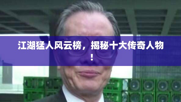 江湖猛人风云榜，揭秘十大传奇人物！
