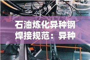 石油炼化异种钢焊接规范：异种钢焊接之所以困难 
