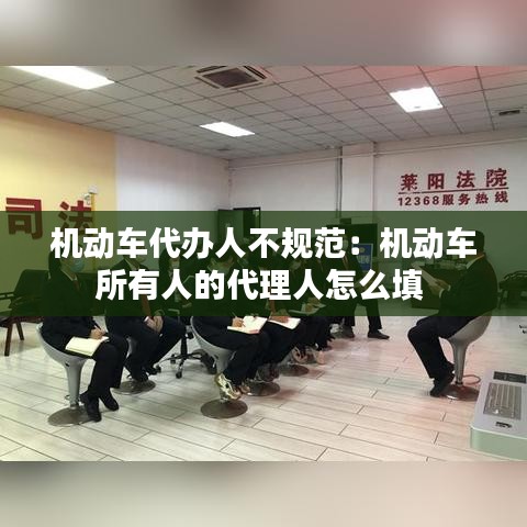 机动车代办人不规范：机动车所有人的代理人怎么填 