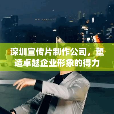 深圳宣传片制作公司，塑造卓越企业形象的得力伙伴