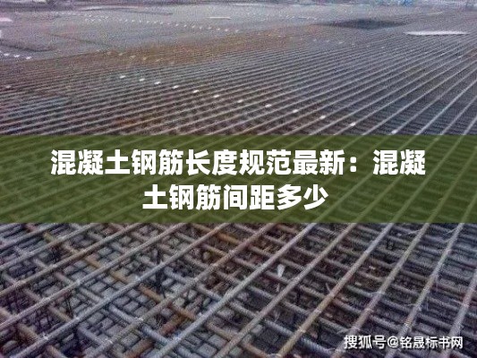 混凝土钢筋长度规范最新：混凝土钢筋间距多少 